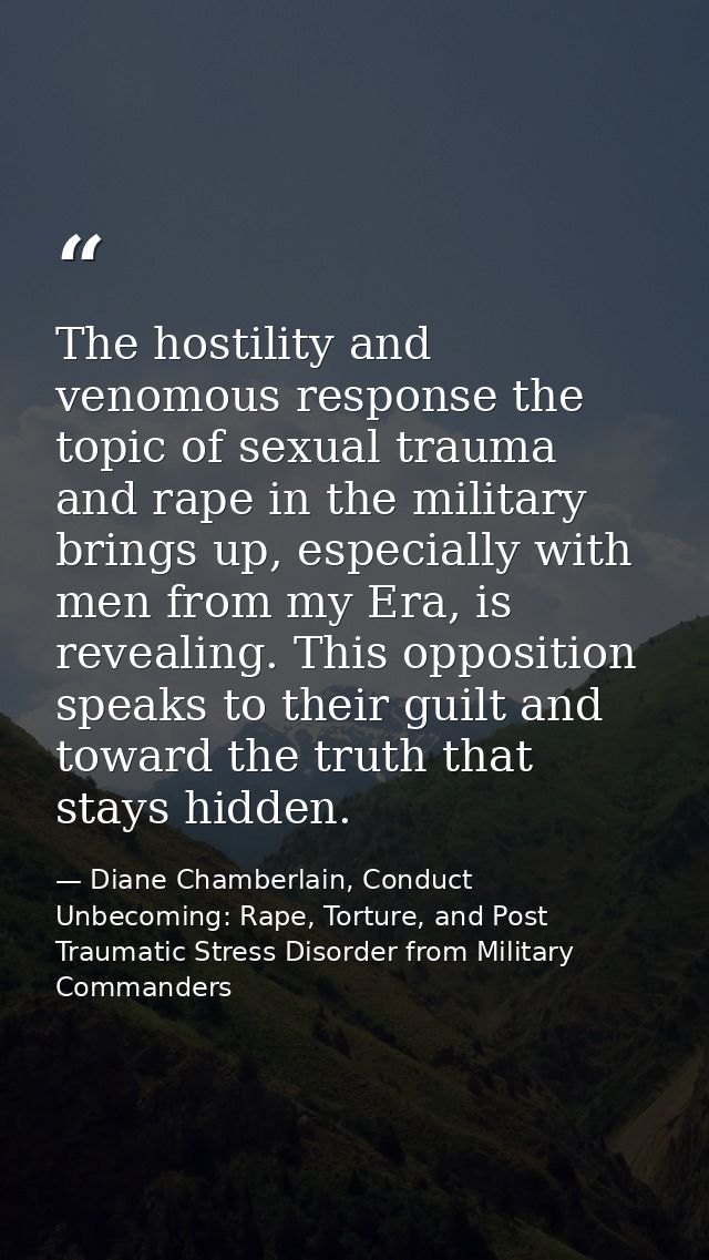 The hostility and venomous response the topic of sexual trauma and rape in the military brings up, especially with men f — Diane Chamberlain, Conduct Unbecoming: Rape, Torture, and Post Traumatic Stress Disorder from Military Commanders