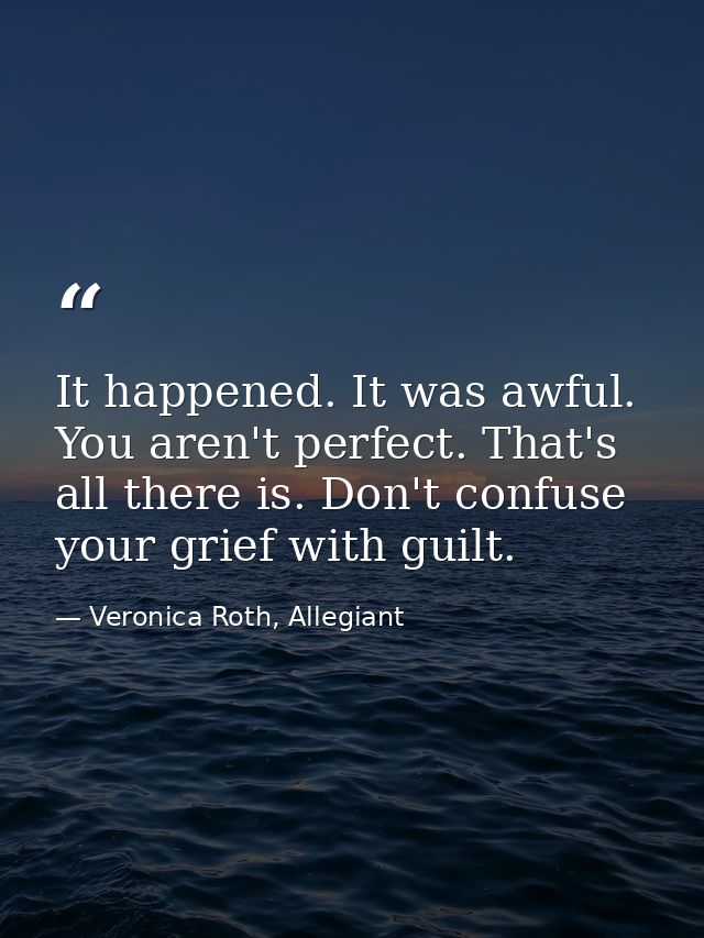 It happened. It was awful. You aren't perfect. That's all there is. Don't confuse your grief with guilt. — Veronica Roth, Allegiant