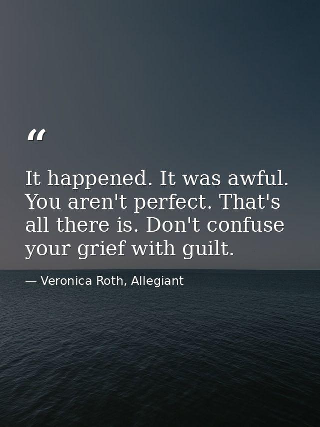 It happened. It was awful. You aren't perfect. That's all there is. Don't confuse your grief with guilt. — Veronica Roth, Allegiant