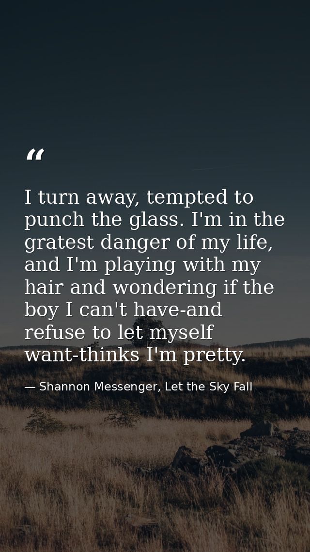 I turn away, tempted to punch the glass. I'm in the gratest danger of my life, and I'm playing with my hair and wonderin — Shannon Messenger, Let the Sky Fall