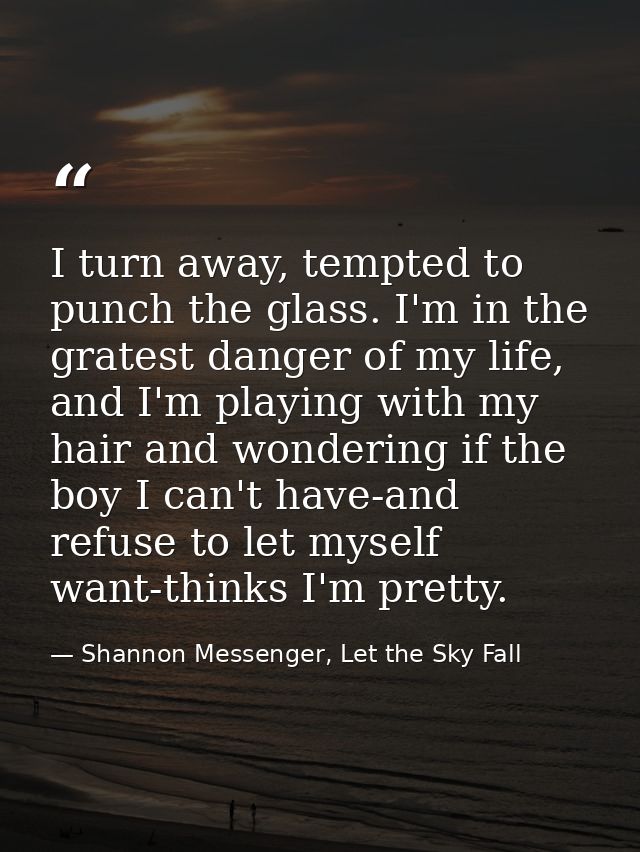 I turn away, tempted to punch the glass. I'm in the gratest danger of my life, and I'm playing with my hair and wonderin — Shannon Messenger, Let the Sky Fall
