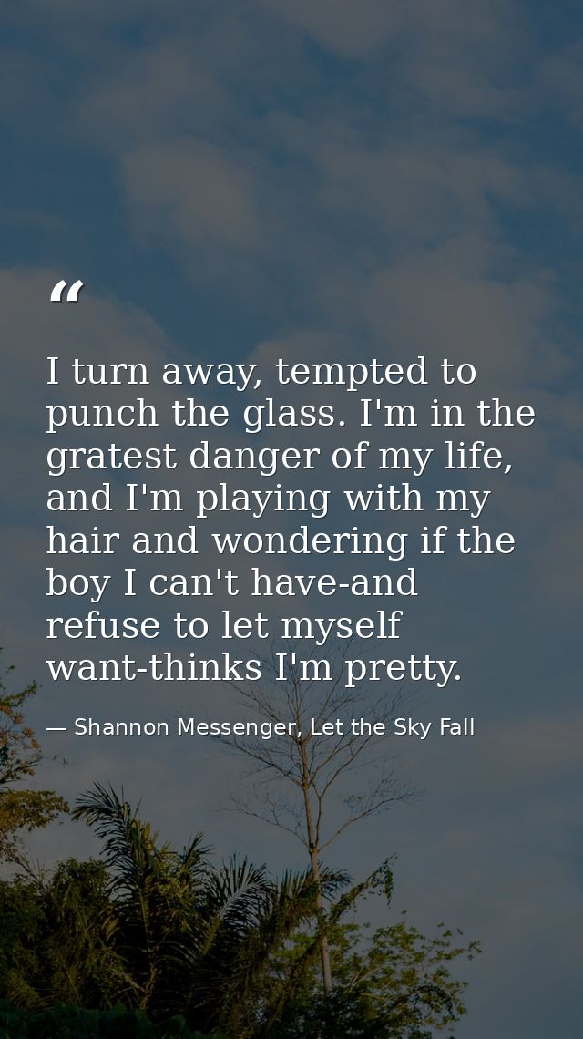 I turn away, tempted to punch the glass. I'm in the gratest danger of my life, and I'm playing with my hair and wonderin — Shannon Messenger, Let the Sky Fall
