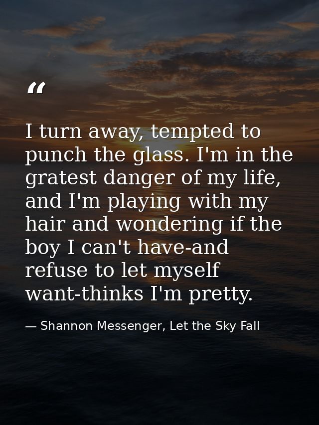 I turn away, tempted to punch the glass. I'm in the gratest danger of my life, and I'm playing with my hair and wonderin — Shannon Messenger, Let the Sky Fall