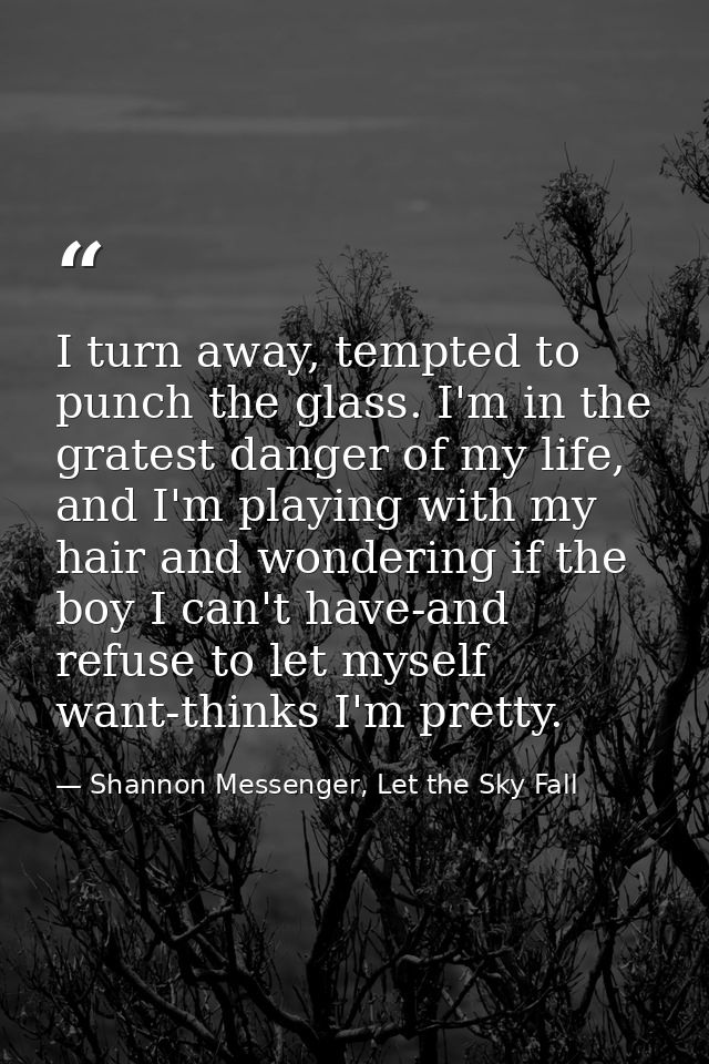 I turn away, tempted to punch the glass. I'm in the gratest danger of my life, and I'm playing with my hair and wonderin — Shannon Messenger, Let the Sky Fall