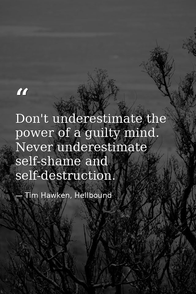 Don't underestimate the power of a guilty mind. Never underestimate self-shame and self-destruction. — Tim Hawken, Hellbound