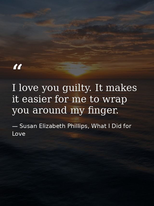 I love you guilty. It makes it easier for me to wrap you around my finger. — Susan Elizabeth Phillips, What I Did for Love