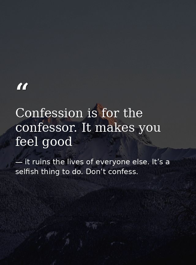 Confession is for the confessor. It makes you feel good — it ruins the lives of everyone else. It’s a selfish thing to do. Don’t confess.