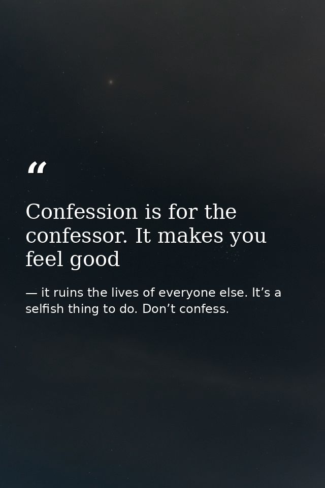 Confession is for the confessor. It makes you feel good — it ruins the lives of everyone else. It’s a selfish thing to do. Don’t confess.