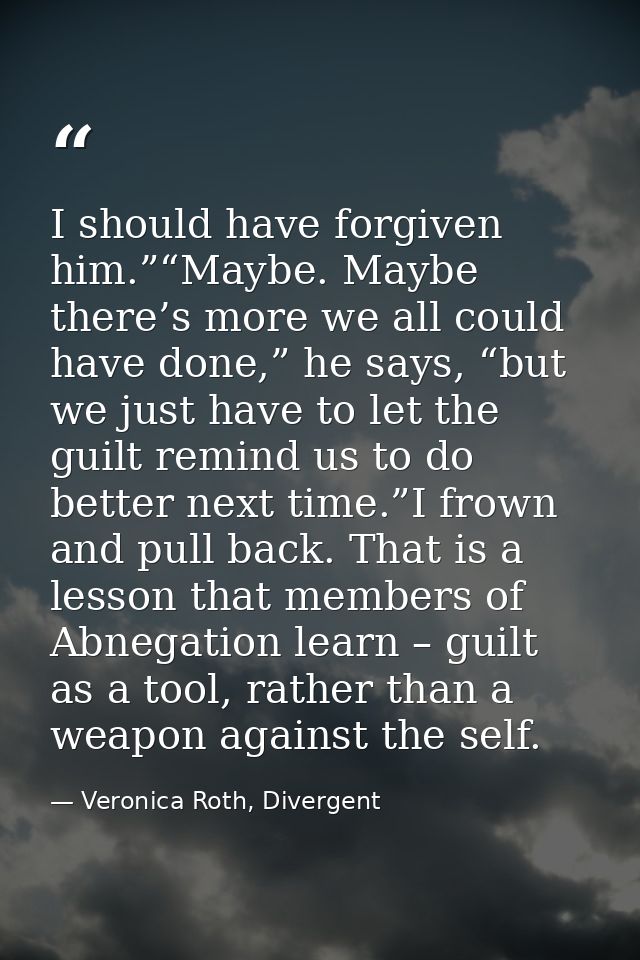 I should have forgiven him.”“Maybe. Maybe there’s more we all could have done,” he says, “but we just have to let the gu — Veronica Roth, Divergent
