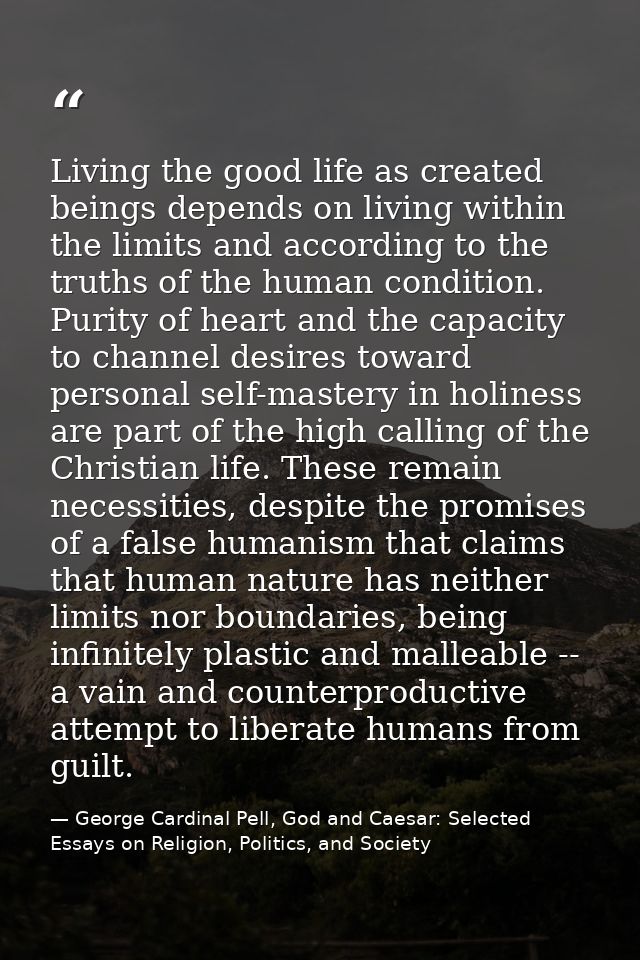 Living the good life as created beings depends on living within the limits and according to the truths of the human cond — George Cardinal Pell, God and Caesar: Selected Essays on Religion, Politics, and Society