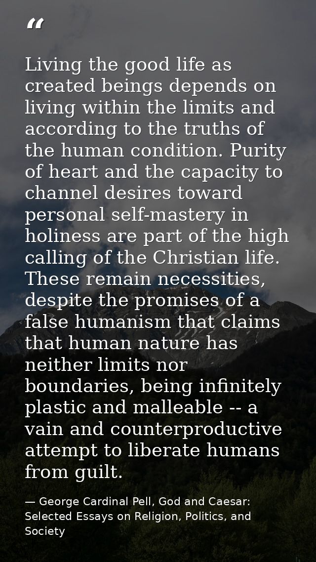 Living the good life as created beings depends on living within the limits and according to the truths of the human cond — George Cardinal Pell, God and Caesar: Selected Essays on Religion, Politics, and Society