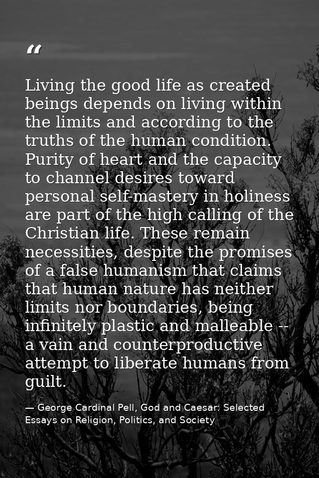 Living the good life as created beings depends on living within the limits and according to the truths of the human cond — George Cardinal Pell, God and Caesar: Selected Essays on Religion, Politics, and Society