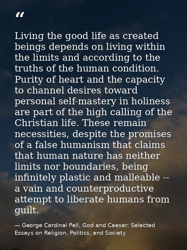 Living the good life as created beings depends on living within the limits and according to the truths of the human cond — George Cardinal Pell, God and Caesar: Selected Essays on Religion, Politics, and Society