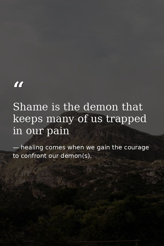 Shame is the demon that keeps many of us trapped in our pain — healing comes when we gain the courage to confront our demon(s).