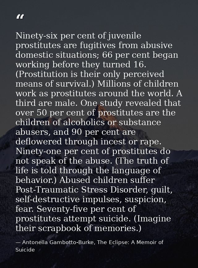 Ninety-six per cent of juvenile prostitutes are fugitives from abusive domestic situations; 66 per cent began working be — Antonella Gambotto-Burke, The Eclipse: A Memoir of Suicide