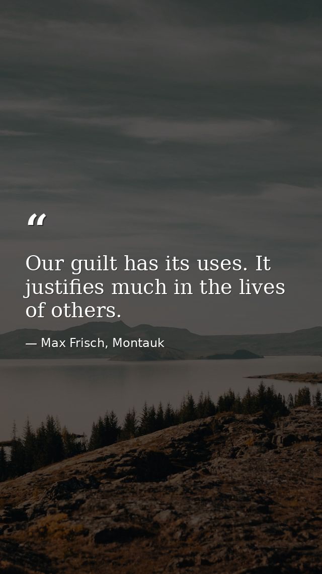Our guilt has its uses. It justifies much in the lives of others. — Max Frisch, Montauk