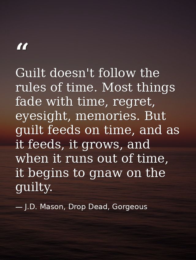 Guilt doesn't follow the rules of time. Most things fade with time, regret, eyesight, memories. But guilt feeds on time, — J.D. Mason, Drop Dead, Gorgeous