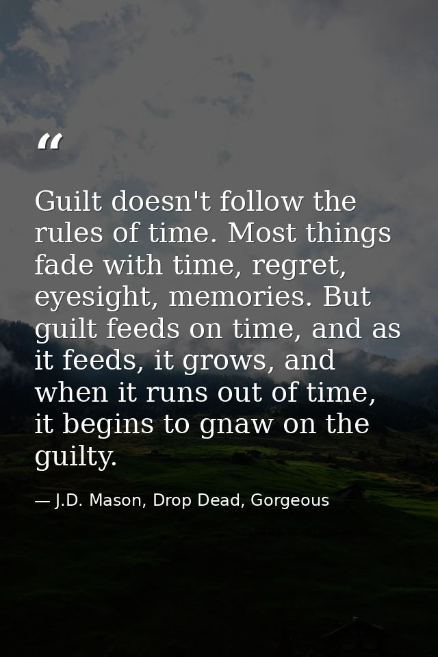 Guilt doesn't follow the rules of time. Most things fade with time, regret, eyesight, memories. But guilt feeds on time, — J.D. Mason, Drop Dead, Gorgeous