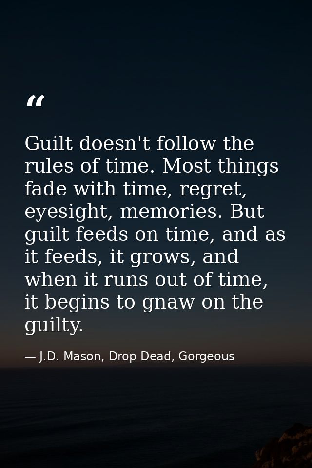 Guilt doesn't follow the rules of time. Most things fade with time, regret, eyesight, memories. But guilt feeds on time, — J.D. Mason, Drop Dead, Gorgeous