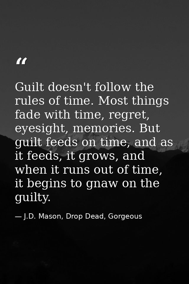 Guilt doesn't follow the rules of time. Most things fade with time, regret, eyesight, memories. But guilt feeds on time, — J.D. Mason, Drop Dead, Gorgeous