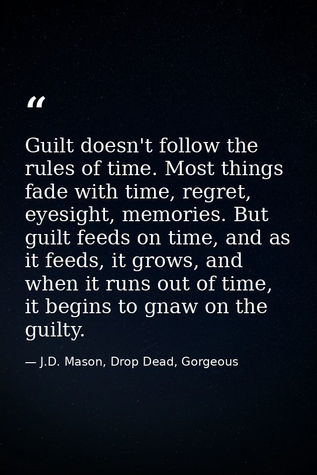 Guilt doesn't follow the rules of time. Most things fade with time, regret, eyesight, memories. But guilt feeds on time, — J.D. Mason, Drop Dead, Gorgeous