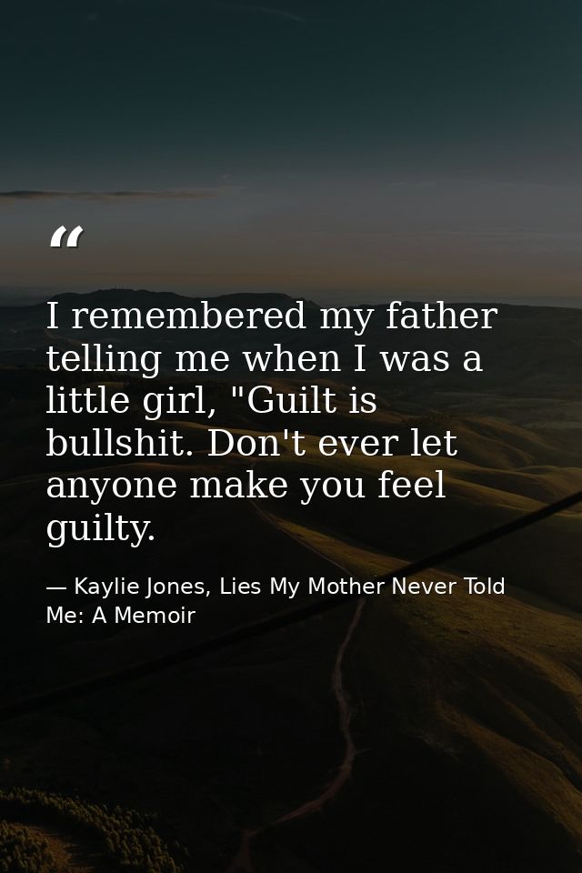 I remembered my father telling me when I was a little girl, "Guilt is bullshit. Don't ever let anyone make you feel guil — Kaylie Jones, Lies My Mother Never Told Me: A Memoir