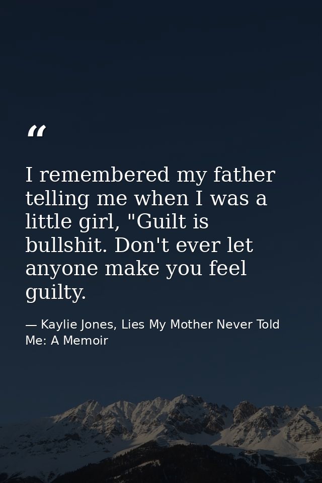 I remembered my father telling me when I was a little girl, "Guilt is bullshit. Don't ever let anyone make you feel guil — Kaylie Jones, Lies My Mother Never Told Me: A Memoir