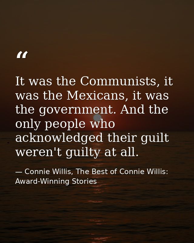 It was the Communists, it was the Mexicans, it was the government. And the only people who acknowledged their guilt were — Connie Willis, The Best of Connie Willis: Award-Winning Stories