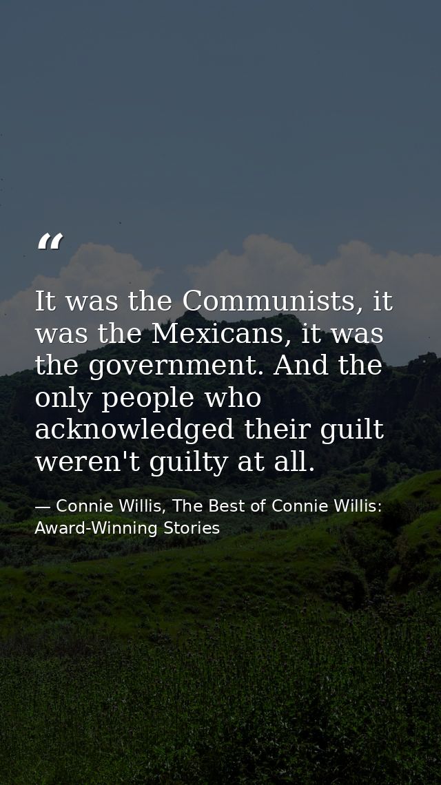 It was the Communists, it was the Mexicans, it was the government. And the only people who acknowledged their guilt were — Connie Willis, The Best of Connie Willis: Award-Winning Stories
