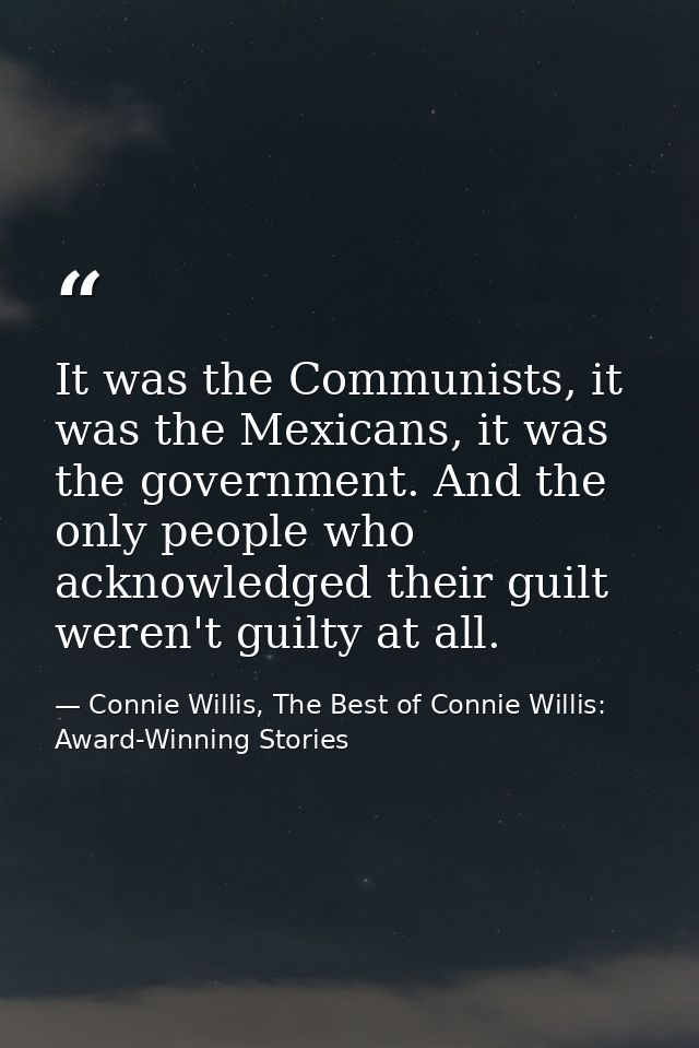 It was the Communists, it was the Mexicans, it was the government. And the only people who acknowledged their guilt were — Connie Willis, The Best of Connie Willis: Award-Winning Stories
