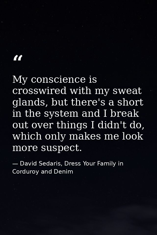 My conscience is crosswired with my sweat glands, but there's a short in the system and I break out over things I didn't — David Sedaris, Dress Your Family in Corduroy and Denim