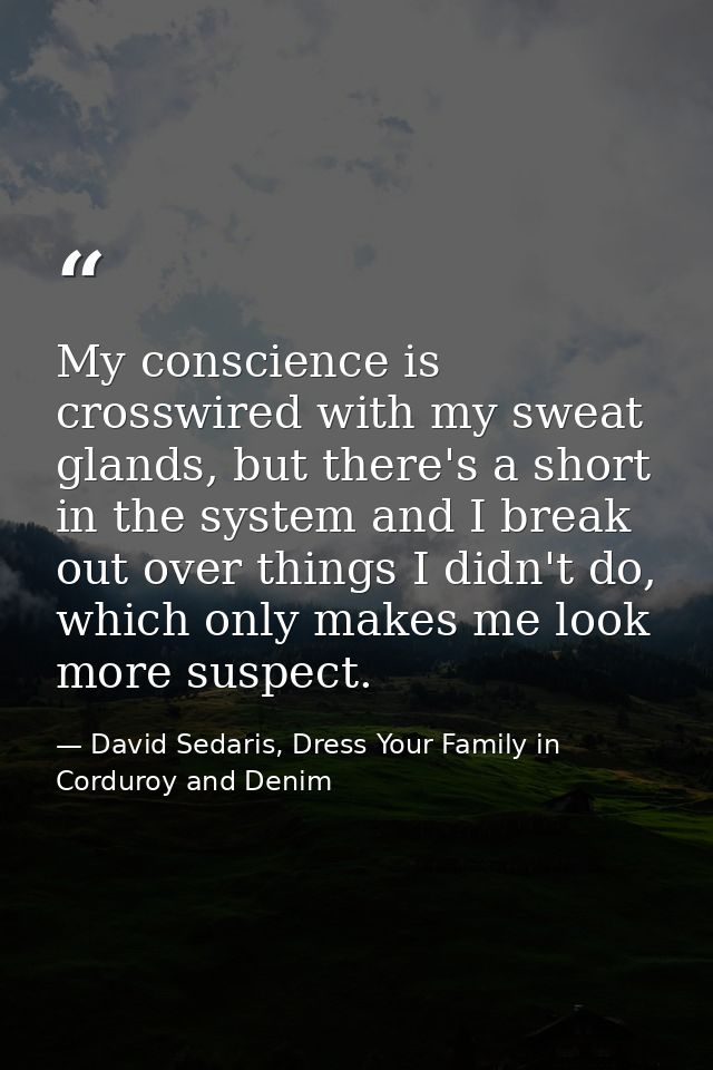 My conscience is crosswired with my sweat glands, but there's a short in the system and I break out over things I didn't — David Sedaris, Dress Your Family in Corduroy and Denim