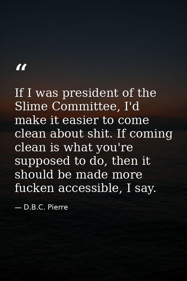 If I was president of the Slime Committee, I'd make it easier to come clean about shit. If coming clean is what you're s — D.B.C. Pierre