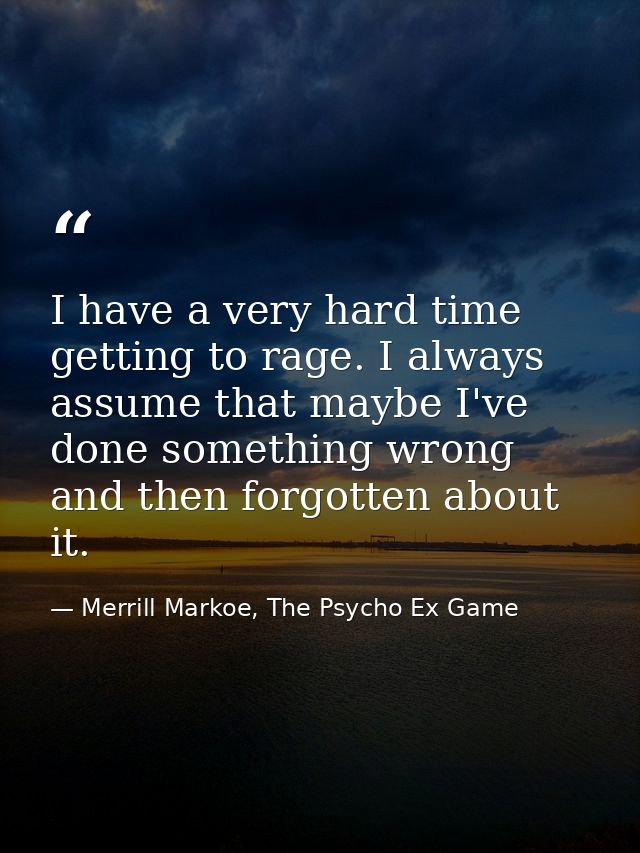 I have a very hard time getting to rage. I always assume that maybe I've done something wrong and then forgotten about i — Merrill Markoe, The Psycho Ex Game
