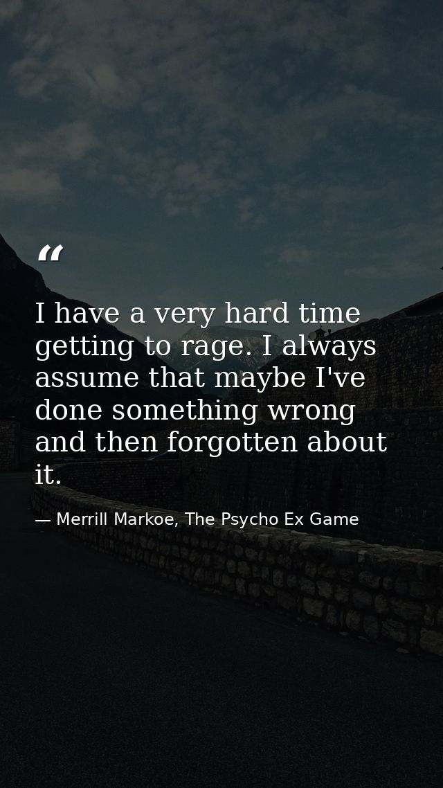I have a very hard time getting to rage. I always assume that maybe I've done something wrong and then forgotten about i — Merrill Markoe, The Psycho Ex Game