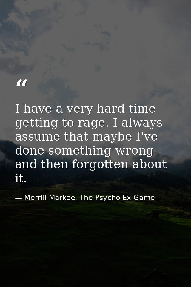I have a very hard time getting to rage. I always assume that maybe I've done something wrong and then forgotten about i — Merrill Markoe, The Psycho Ex Game