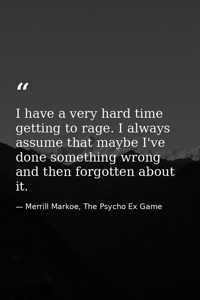 I have a very hard time getting to rage. I always assume that maybe I've done something wrong and then forgotten about i — Merrill Markoe, The Psycho Ex Game