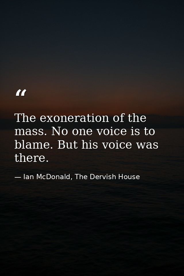 The exoneration of the mass. No one voice is to blame. But his voice was there. — Ian McDonald, The Dervish House