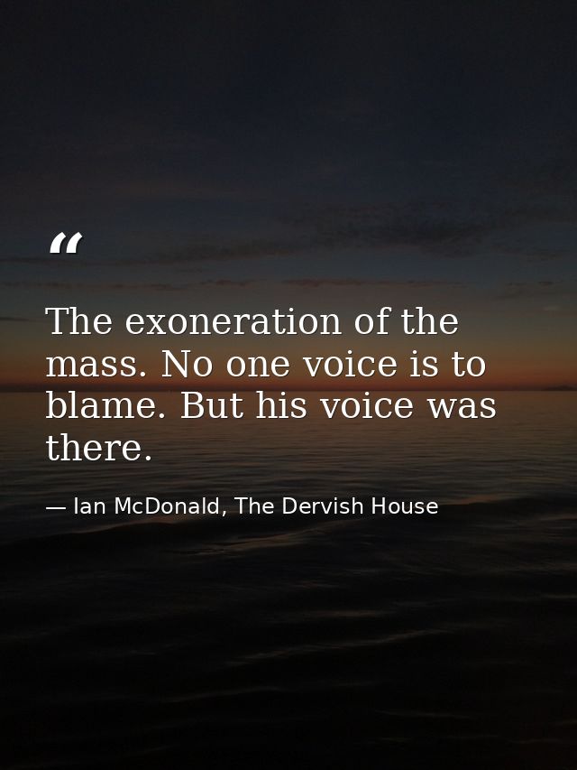 The exoneration of the mass. No one voice is to blame. But his voice was there. — Ian McDonald, The Dervish House