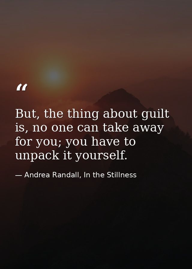 But, the thing about guilt is, no one can take away for you; you have to unpack it yourself. — Andrea Randall, In the Stillness