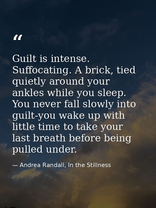 Guilt is intense. Suffocating. A brick, tied quietly around your ankles while you sleep. You never fall slowly into guil — Andrea Randall, In the Stillness