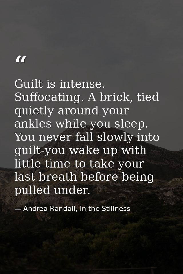 Guilt is intense. Suffocating. A brick, tied quietly around your ankles while you sleep. You never fall slowly into guil — Andrea Randall, In the Stillness