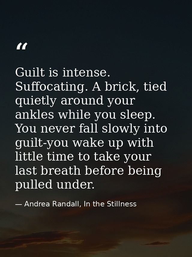 Guilt is intense. Suffocating. A brick, tied quietly around your ankles while you sleep. You never fall slowly into guil — Andrea Randall, In the Stillness