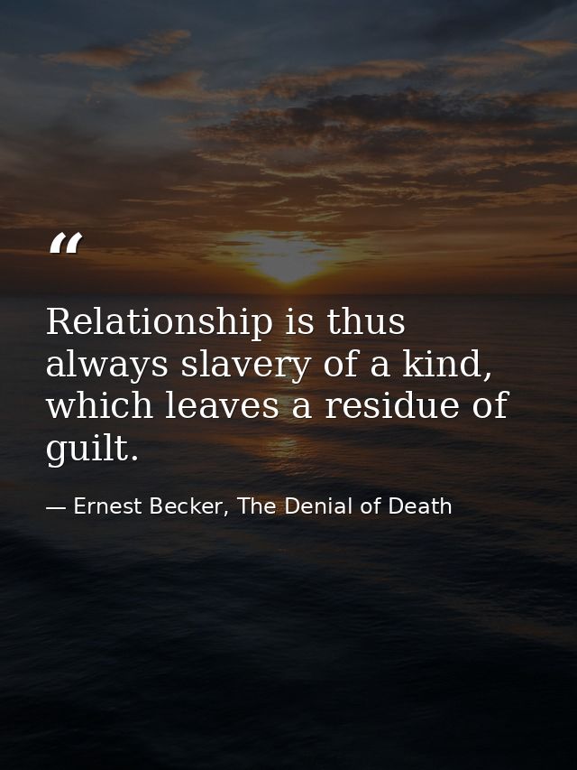 Relationship is thus always slavery of a kind, which leaves a residue of guilt. — Ernest Becker, The Denial of Death