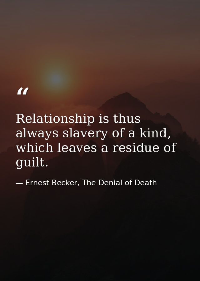 Relationship is thus always slavery of a kind, which leaves a residue of guilt. — Ernest Becker, The Denial of Death