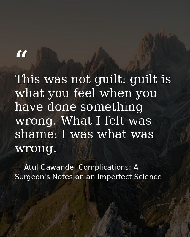 This was not guilt: guilt is what you feel when you have done something wrong. What I felt was shame: I was what was wro — Atul Gawande, Complications: A Surgeon's Notes on an Imperfect Science
