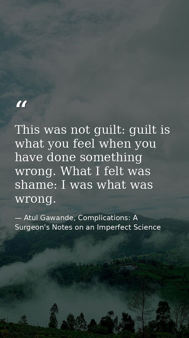 This was not guilt: guilt is what you feel when you have done something wrong. What I felt was shame: I was what was wro — Atul Gawande, Complications: A Surgeon's Notes on an Imperfect Science