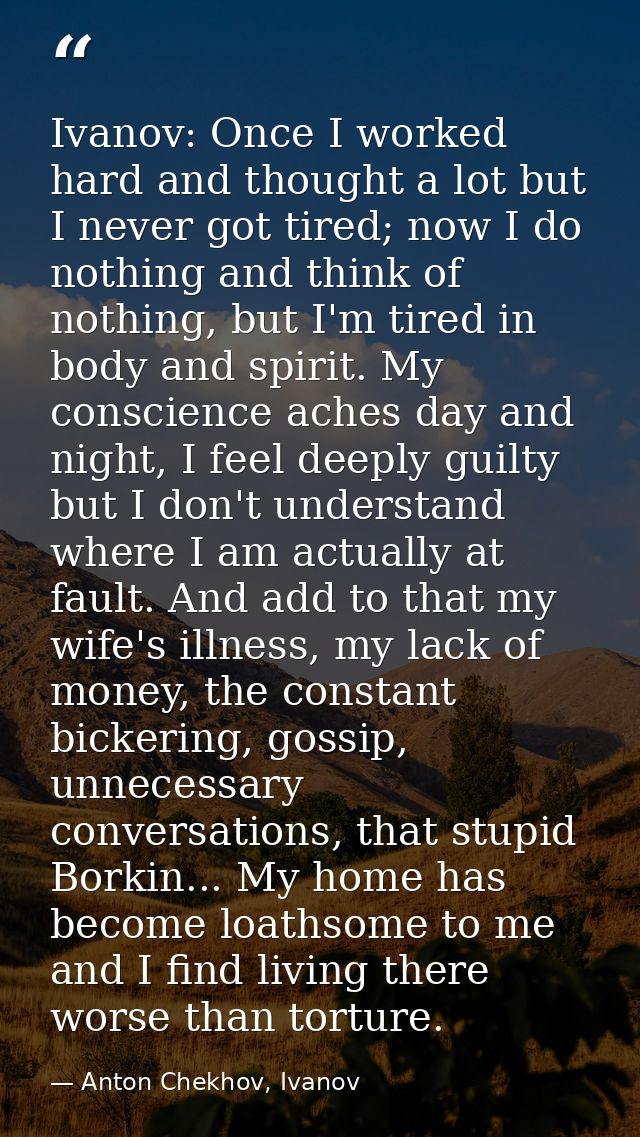 Ivanov: Once I worked hard and thought a lot but I never got tired; now I do nothing and think of nothing, but I'm tired — Anton Chekhov, Ivanov