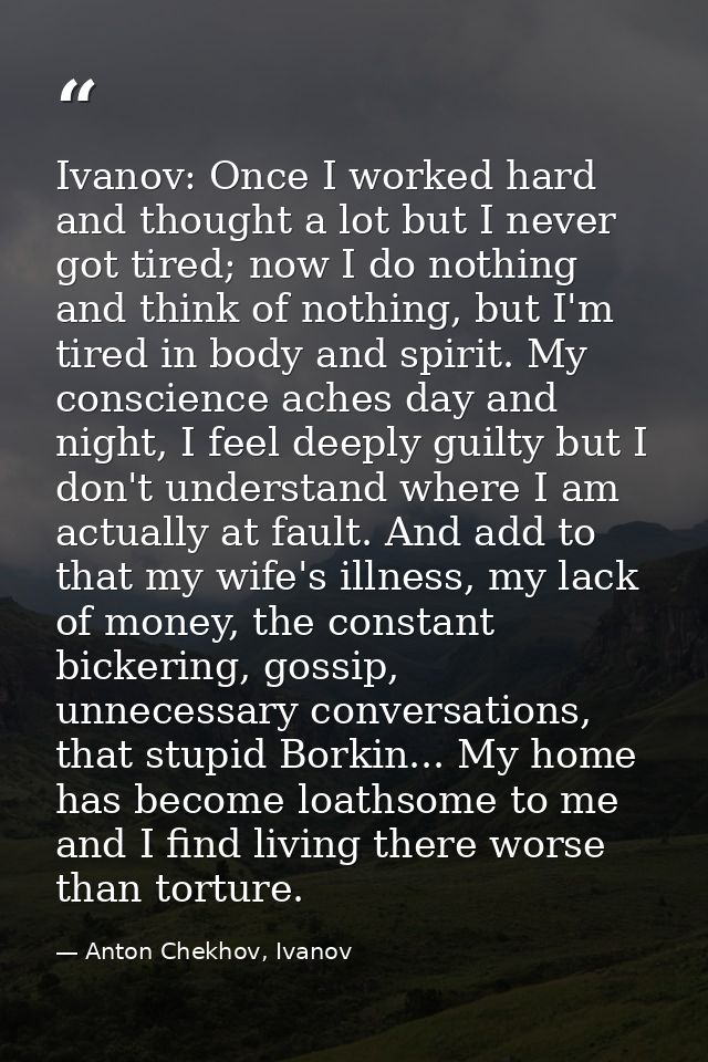 Ivanov: Once I worked hard and thought a lot but I never got tired; now I do nothing and think of nothing, but I'm tired — Anton Chekhov, Ivanov