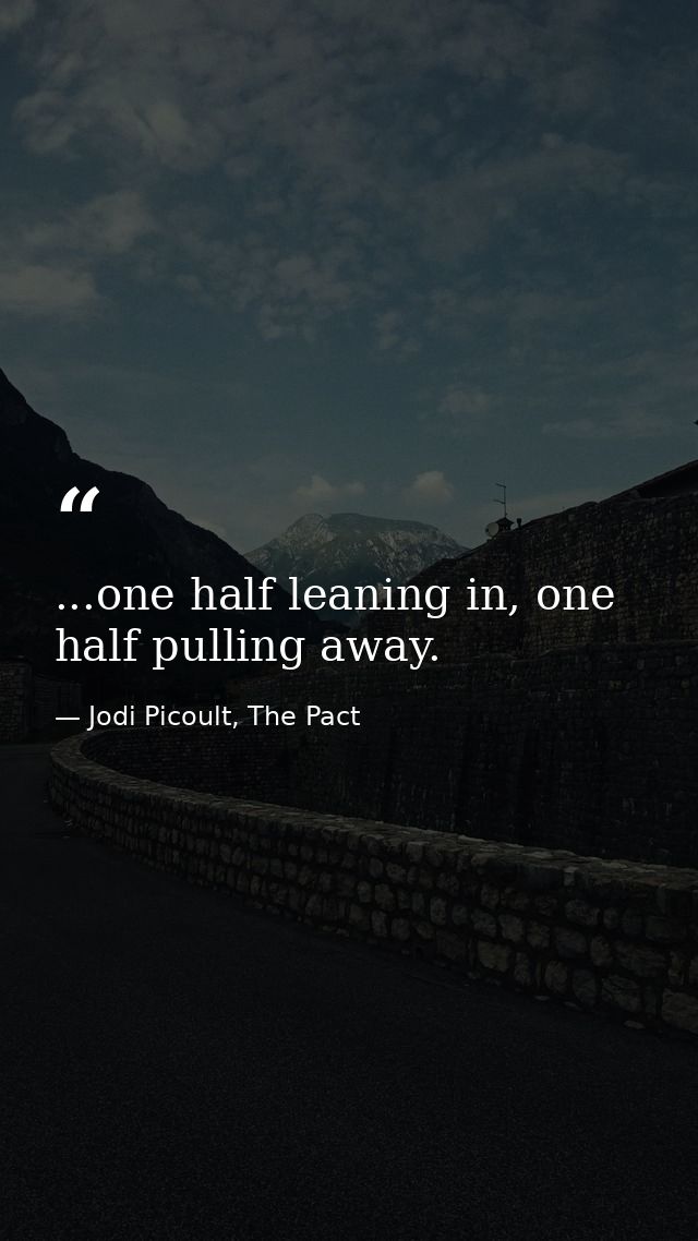 ...one half leaning in, one half pulling away. — Jodi Picoult, The Pact